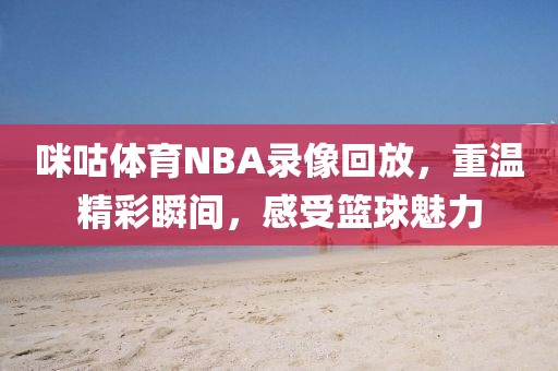 咪咕体育NBA录像回放，重温精彩瞬间，感受篮球魅力
