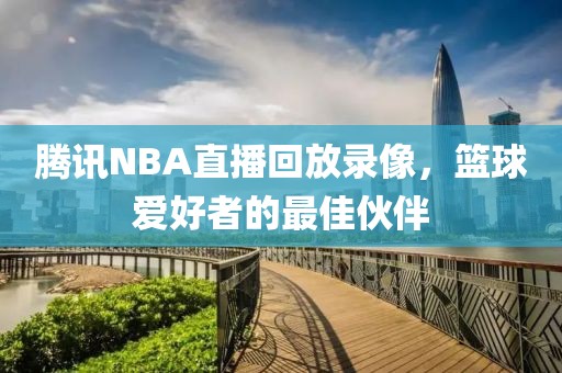 腾讯NBA直播回放录像，篮球爱好者的最佳伙伴