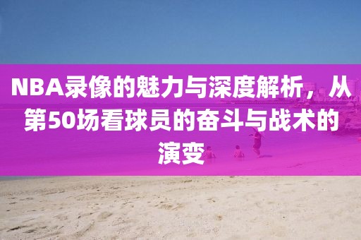 NBA录像的魅力与深度解析，从第50场看球员的奋斗与战术的演变