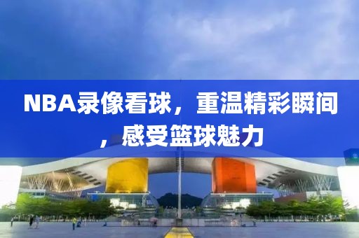 NBA录像看球，重温精彩瞬间，感受篮球魅力