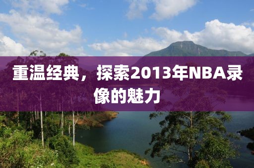 重温经典,探索2013年NBA录像的魅力