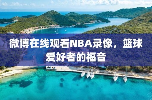 微博在线观看NBA录像，篮球爱好者的福音