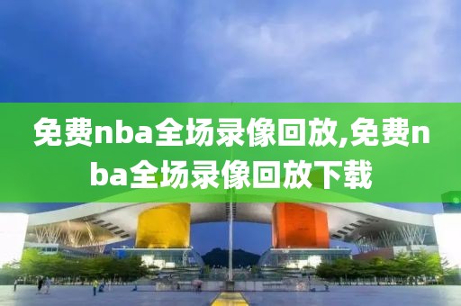 免费nba全场录像回放,免费nba全场录像回放下载
