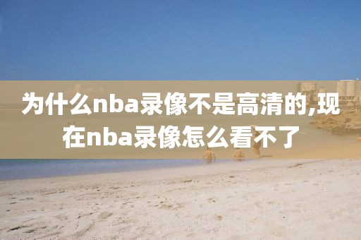 为什么nba录像不是高清的,现在nba录像怎么看不了
