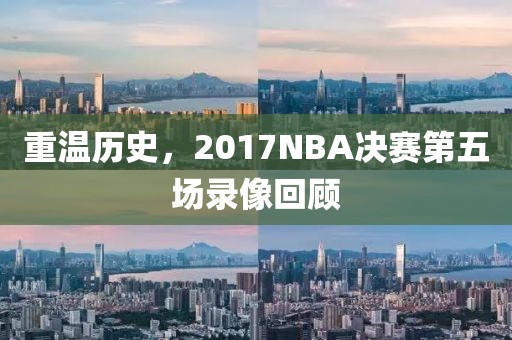重温历史,2017NBA决赛第五场录像回顾