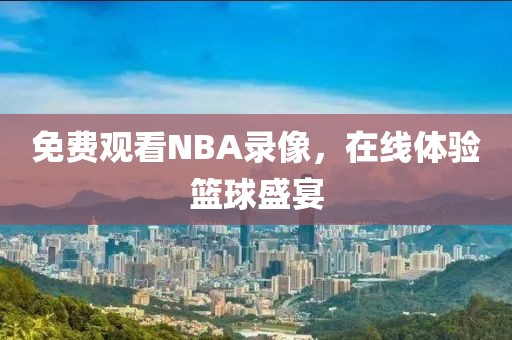 免费观看NBA录像，在线体验篮球盛宴