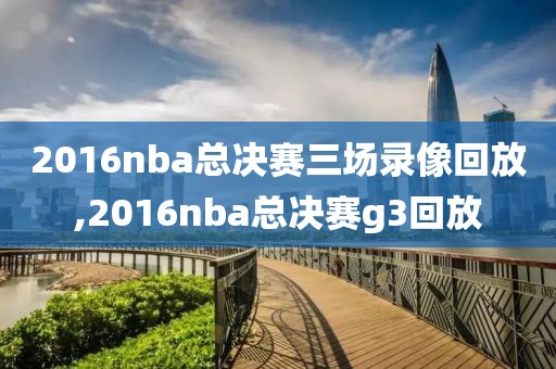 2016nba总决赛三场录像回放,2016nba总决赛g3回放
