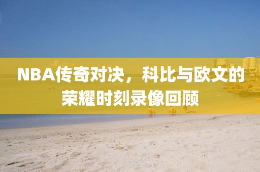 NBA传奇对决,科比与欧文的荣耀时刻录像回顾