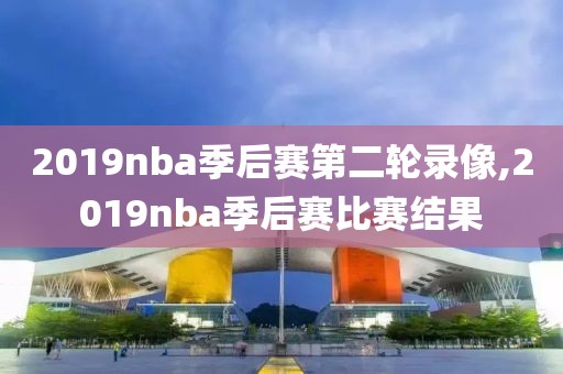 2019nba季后赛第二轮录像,2019nba季后赛比赛结果