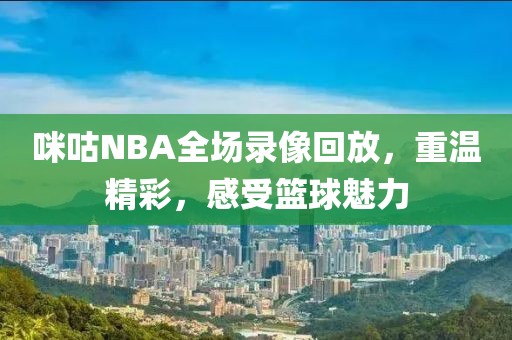 咪咕NBA全场录像回放,重温精彩,感受篮球魅力