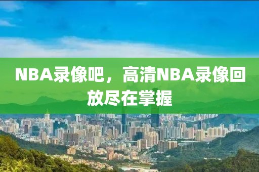 NBA录像吧，高清NBA录像回放尽在掌握
