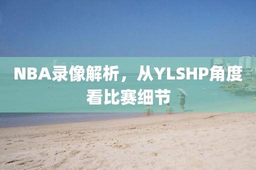 NBA录像解析，从YLSHP角度看比赛细节