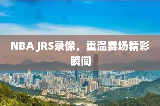 NBA JRS录像，重温赛场精彩瞬间