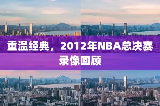 重温经典,2012年NBA总决赛录像回顾