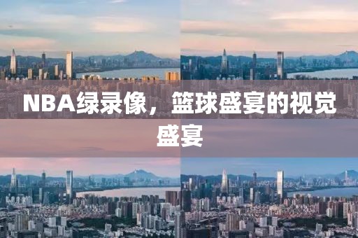 NBA绿录像，篮球盛宴的视觉盛宴