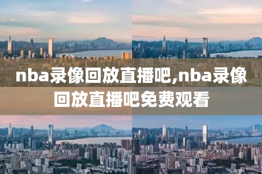nba录像回放直播吧,nba录像回放直播吧免费观看
