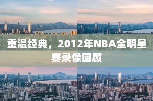 重温经典,2012年NBA全明星赛录像回顾