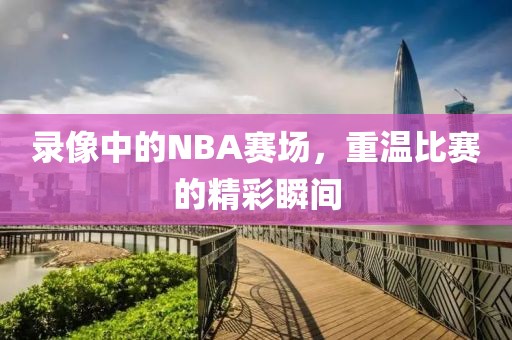 录像中的NBA赛场，重温比赛的精彩瞬间