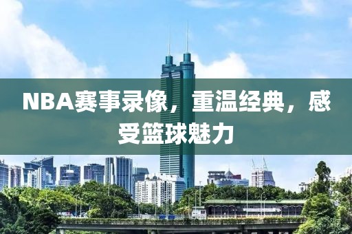 NBA赛事录像，重温经典，感受篮球魅力