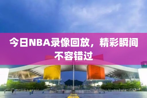 今日NBA录像回放，精彩瞬间不容错过