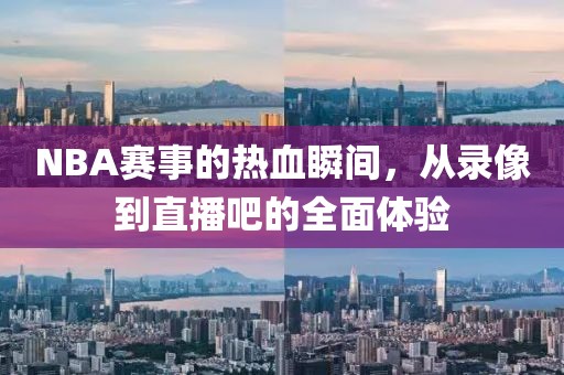 NBA赛事的热血瞬间，从录像到直播吧的全面体验