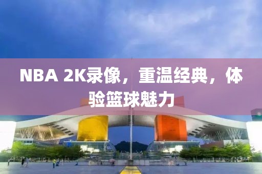 NBA 2K录像，重温经典，体验篮球魅力