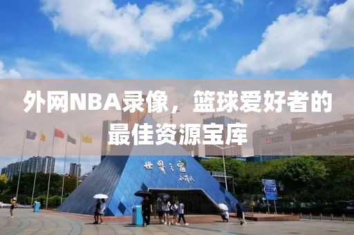 外网NBA录像，篮球爱好者的最佳资源宝库