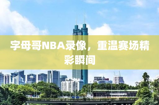 字母哥NBA录像，重温赛场精彩瞬间