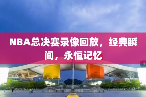 NBA总决赛录像回放,经典瞬间,永恒记忆