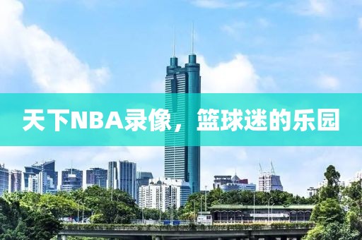 天下NBA录像，篮球迷的乐园