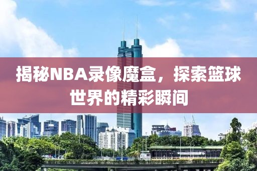 揭秘NBA录像魔盒，探索篮球世界的精彩瞬间