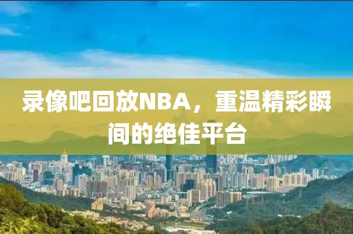 录像吧回放NBA，重温精彩瞬间的绝佳平台