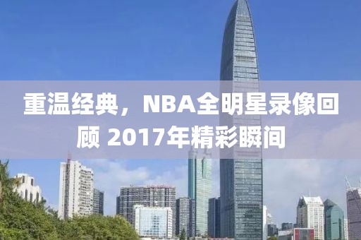 重温经典,NBA全明星录像回顾 2017年精彩瞬间
