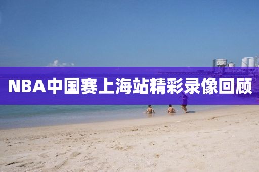 NBA中国赛上海站精彩录像回顾