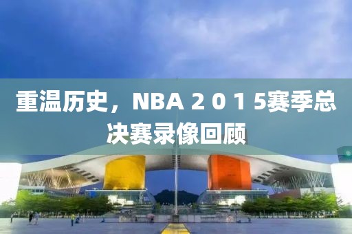 重温历史，NBA 2 0 1 5赛季总决赛录像回顾