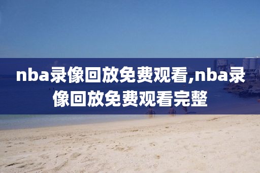 nba录像回放免费观看,nba录像回放免费观看完整