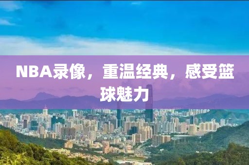 NBA录像，重温经典，感受篮球魅力