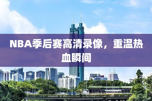 NBA季后赛高清录像,重温热血瞬间