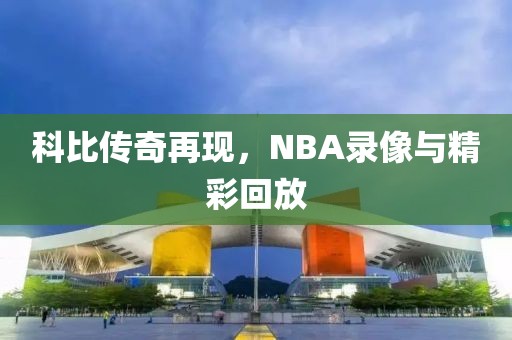 科比传奇再现,NBA录像与精彩回放