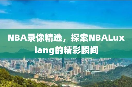 NBA录像精选，探索NBALuxiang的精彩瞬间