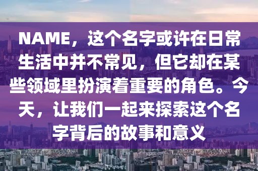 NAME，这个名字或许在日常生活中并不常见，但它却在某些领域里扮演着重要的角色。今天，让我们一起来探索这个名字背后的故事和意义