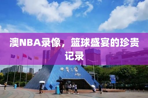澳NBA录像，篮球盛宴的珍贵记录