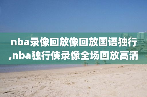 nba录像回放像回放国语独行,nba独行侠录像全场回放高清