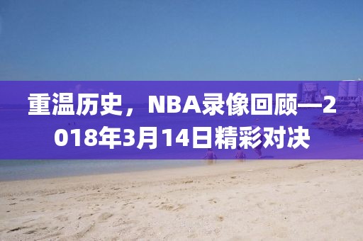 重温历史，NBA录像回顾—2018年3月14日精彩对决