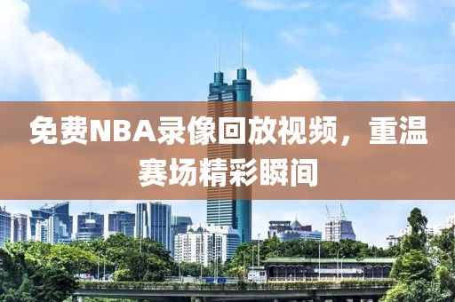 免费NBA录像回放视频，重温赛场精彩瞬间