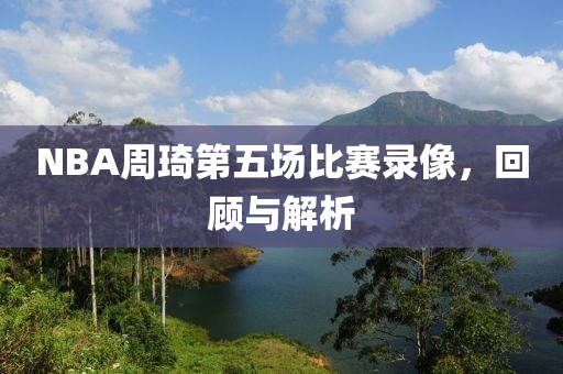 NBA周琦第五场比赛录像，回顾与解析