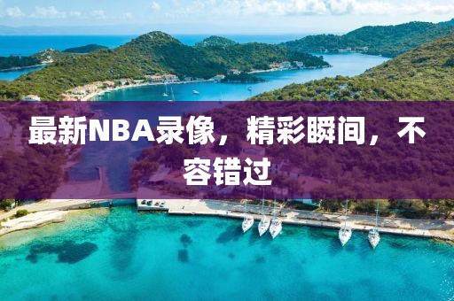 最新NBA录像，精彩瞬间，不容错过