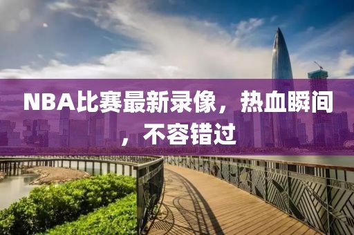 NBA比赛最新录像，热血瞬间，不容错过