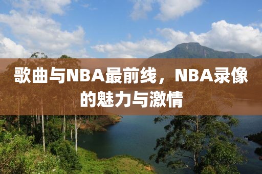歌曲与NBA最前线，NBA录像的魅力与激情