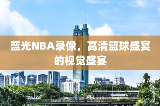蓝光NBA录像，高清篮球盛宴的视觉盛宴